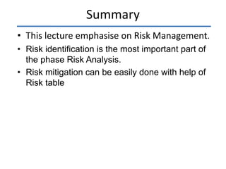 Summary
• This lecture emphasise on Risk Management.
• Risk identification is the most important part of
the phase Risk Analysis.
• Risk mitigation can be easily done with help of
Risk table
 