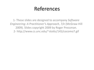 References
1- These slides are designed to accompany Software
Engineering: A Practitioner’s Approach, 7/e (McGraw-Hill
2009). Slides copyright 2009 by Roger Pressman.
2- http://www.cs.unc.edu/~stotts/145/cocomo7.gif
 