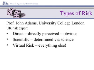 Types of Risk Prof. John Adams, University College London UK risk expert Direct – directly perceived – obvious Scientific – determined via science Virtual Risk – everything else! 