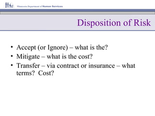 Disposition of Risk Accept (or Ignore) – what is the? Mitigate – what is the cost? Transfer – via contract or insurance – what terms?  Cost? 