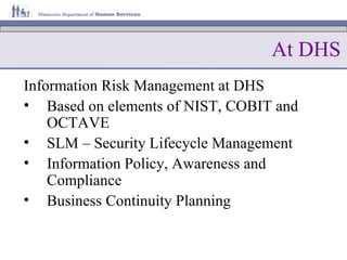At DHS Information Risk Management at DHS Based on elements of NIST, COBIT and OCTAVE SLM – Security Lifecycle Management Information Policy, Awareness and Compliance Business Continuity Planning 