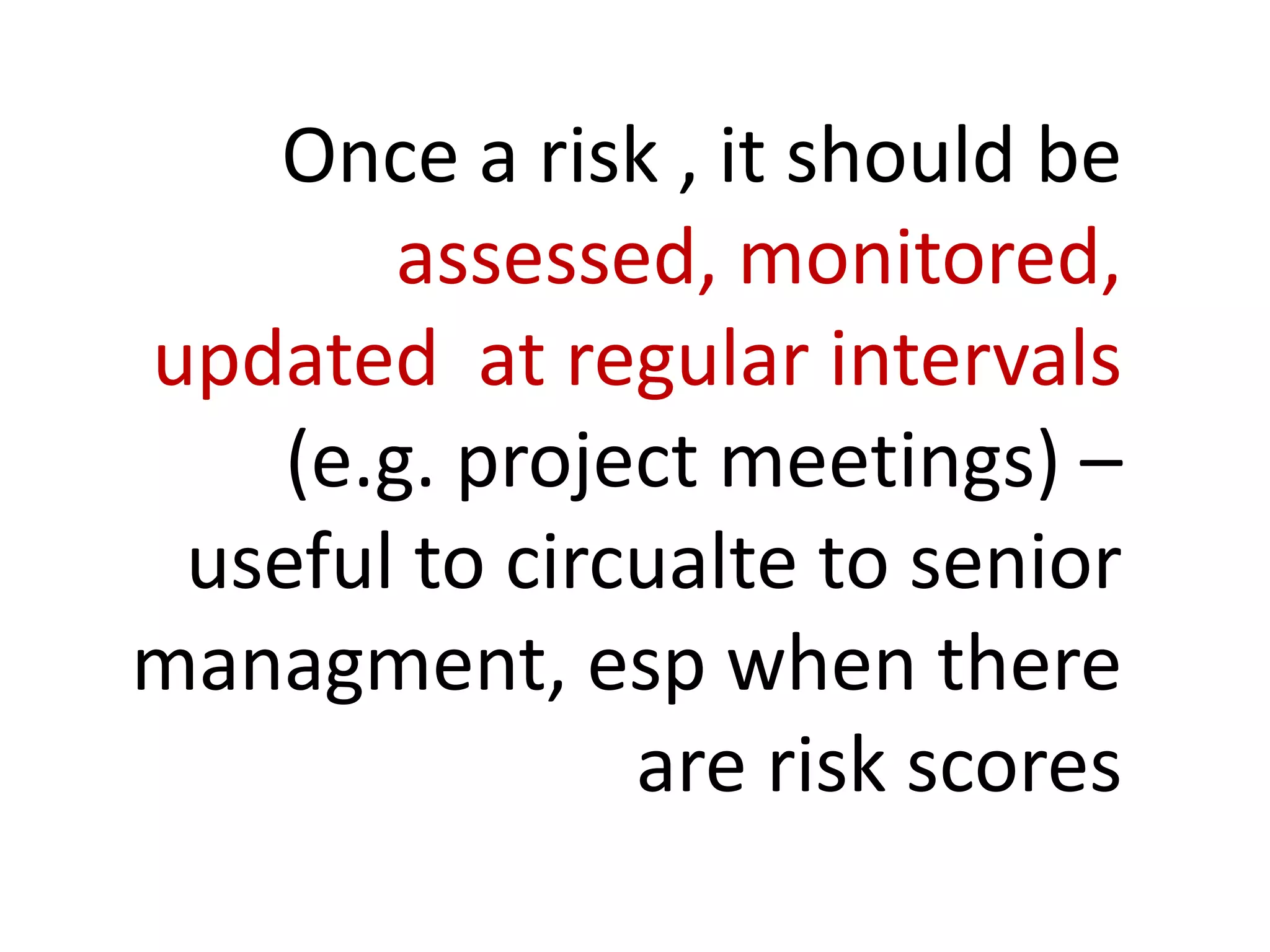 Once a risk , it should be
assessed, monitored,
updated at regular intervals
(e.g. project meetings) –
useful to circualte to senior
managment, esp when there
are risk scores