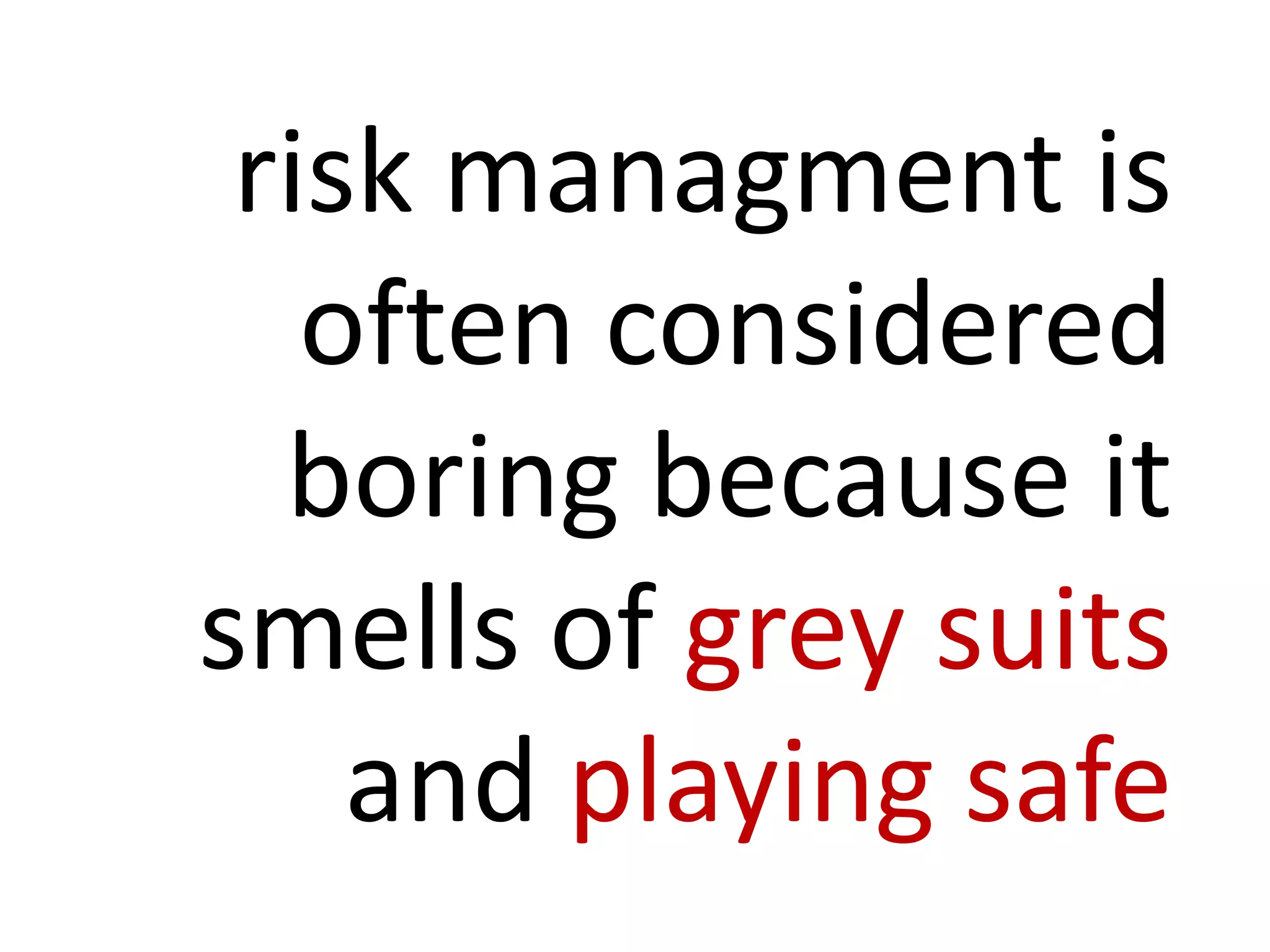 risk managment is
often considered
boring because it
smells of grey suits
and playing safe
