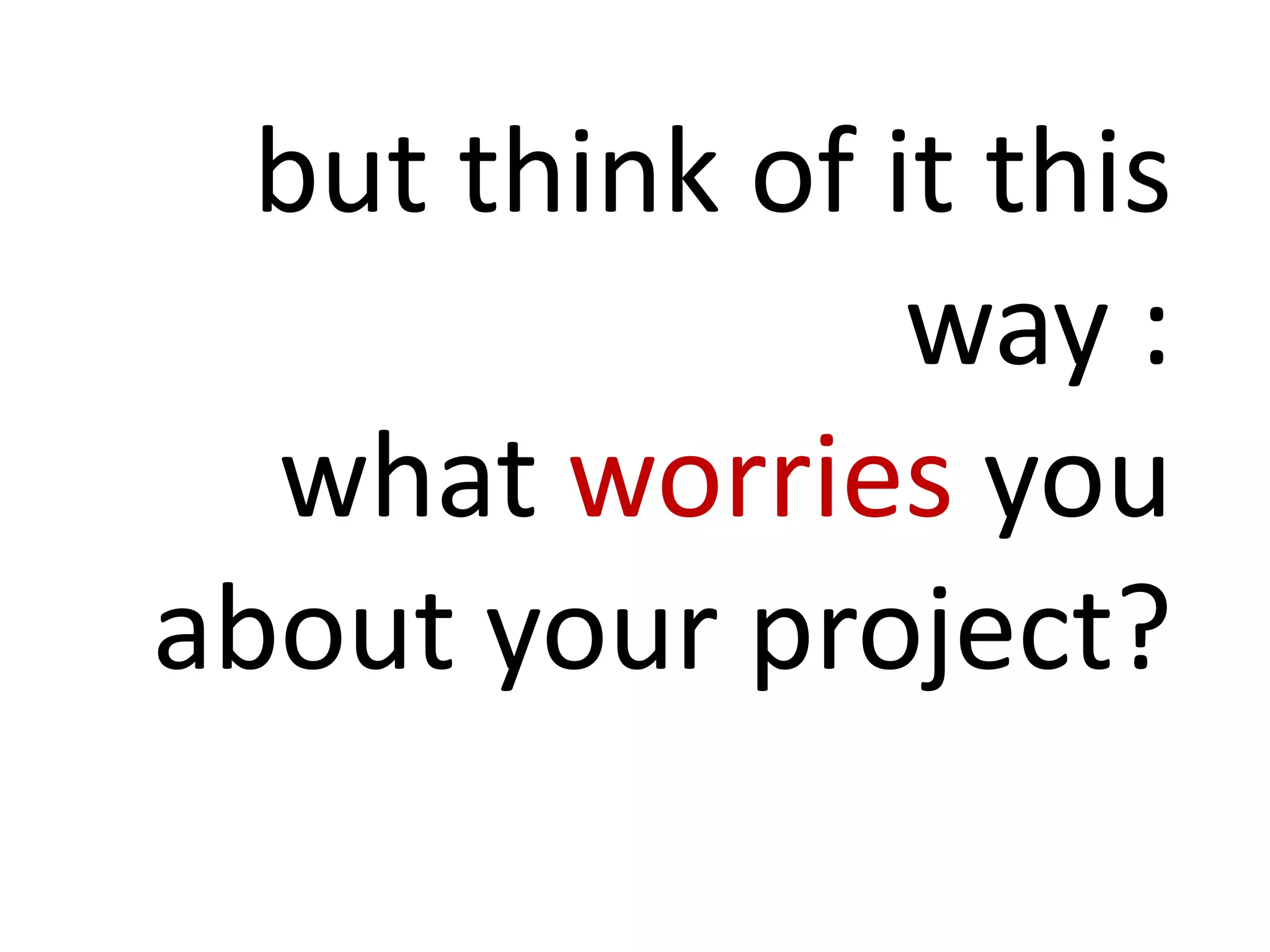 but think of it this
way :
what worries you
about your project?