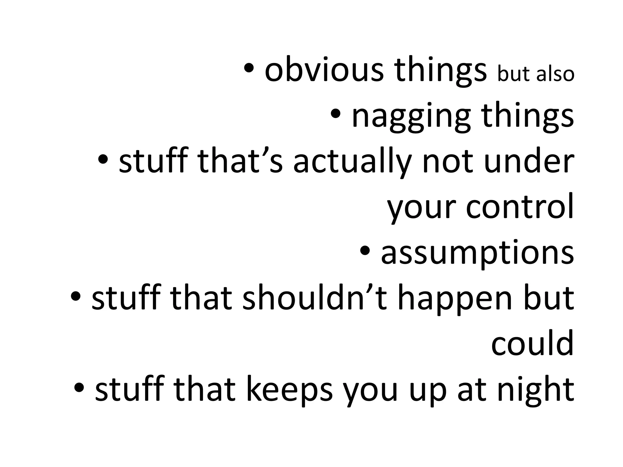 • obvious things but also
• nagging things
• stuff that’s actually not under
your control
• assumptions
• stuff that shouldn’t happen but
could
• stuff that keeps you up at night
