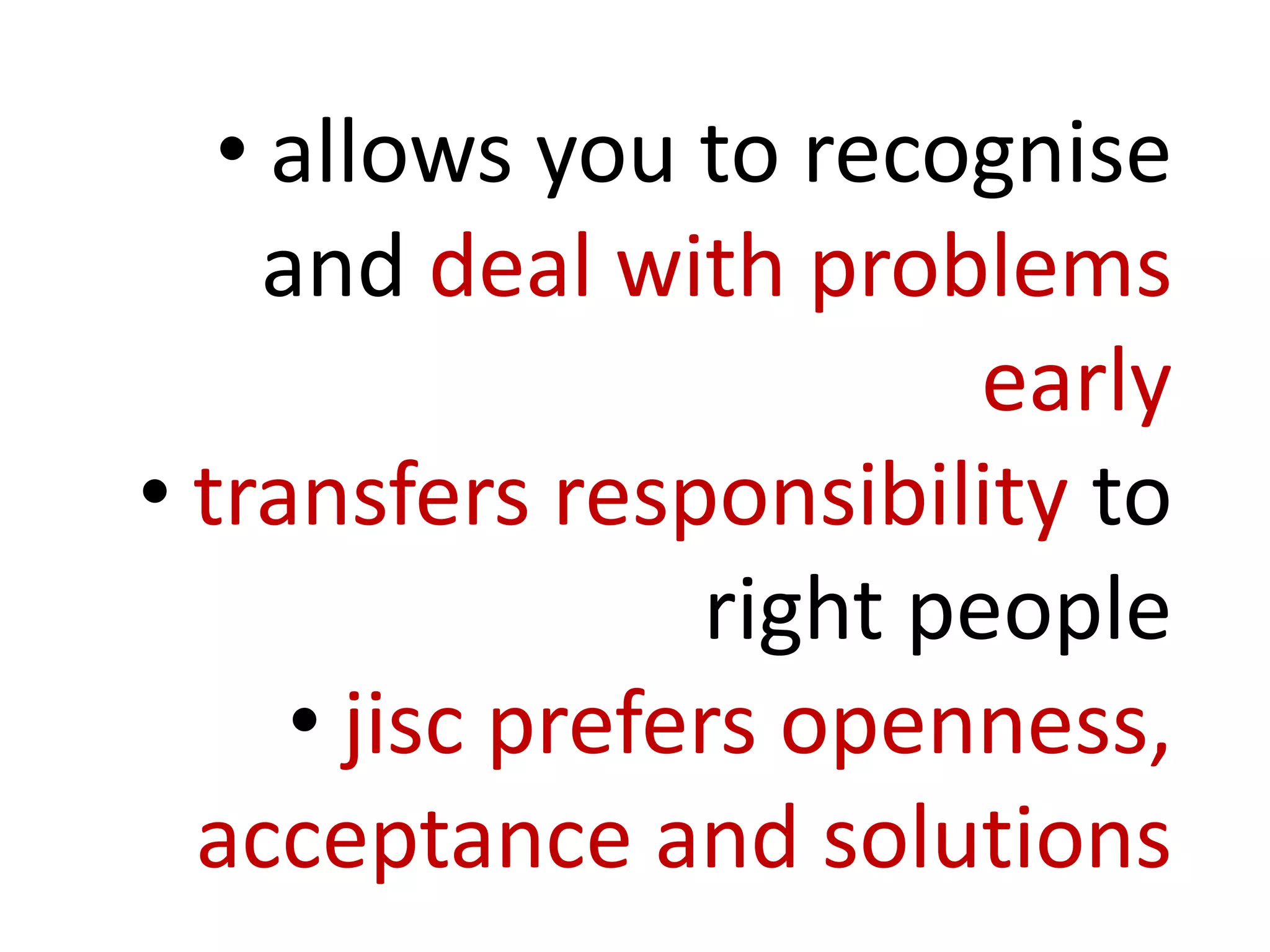 • allows you to recognise
and deal with problems
early
• transfers responsibility to
right people
• jisc prefers openness,
acceptance and solutions