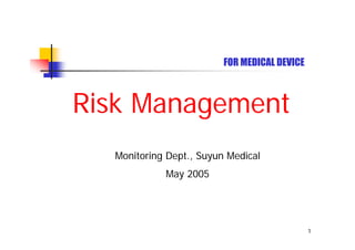FOR MEDICAL DEVICE



Risk Management
  Monitoring Dept., Suyun Medical
            May 2005




                                              1