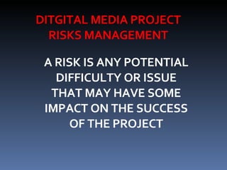 DITGITAL MEDIA PROJECT RISKS MANAGEMENT A RISK IS ANY POTENTIAL DIFFICULTY OR ISSUE THAT MAY HAVE SOME IMPACT ON THE SUCCESS OF THE PROJECT 