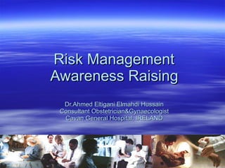   Risk Management  Awareness Raising Dr.Ahmed Eltigani Elmahdi Hussain Consultant Obstetrician&Gynaecologist Cavan General Hospital, IRELAND 