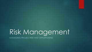 Risk Management
MANAGING PROJECT RISK AND OPPORTUNITIES
 