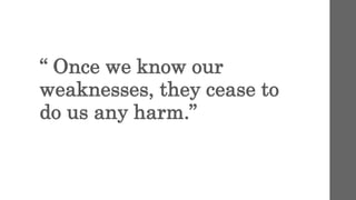 “ Once we know our
weaknesses, they cease to
do us any harm.”
 