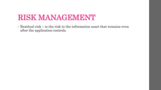 RISK MANAGEMENT
• Residual risk – is the risk to the information asset that remains even
after the application controls.
 