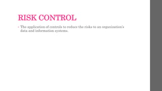 RISK CONTROL
• The application of controls to reduce the risks to an organization’s
data and information systems.
 