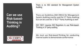 Can we use
Risk-based-
Thinking in
Auditing?
There is no ISO standard for Management System
Auditing
There are Guidelines (ISO 19011) for Management
System Auditing mainly used for 3rd Party Auditing
but can be used for 1st & 2nd Party Auditing as well
ISO 19011 requires ISO Registrars to use Risk-based-
Thinking in 3rd party auditing
We must use Risk-based-Thinking for conducting
internal audits to demonstrate conformance
18
 