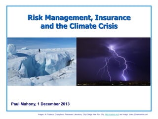 Risk Management, Insurance
and the Climate Crisis

Paul Mahony, 1 December 2013
Images: M. Todesco, Cryospheric Processes Laboratory, City College New York City, http://cryocity.org/ and Image: Jhanz (Dreamstime.com

 
