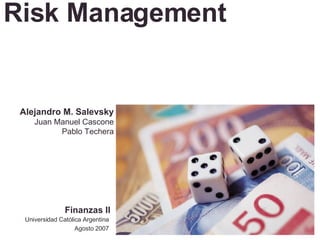 Risk Management Universidad Católica Argentina Agosto 2007 Alejandro M. Salevsky Juan Manuel Cascone Pablo Techera Finanzas II 