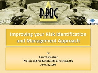 Facilitating your process journey …




Improving your Risk Identification
  and Management Approach

                          by
                   Henry Schneider
      Process and Product Quality Consulting, LLC
                    June 25, 2008
 