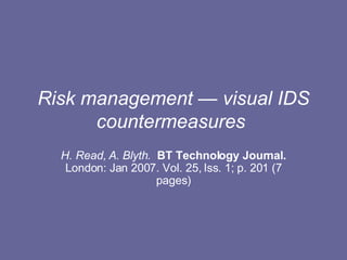 Risk management — visual IDS countermeasures   H. Read, A. Blyth.   BT Technology Journal.  London: Jan 2007. Vol. 25, Iss. 1; p. 201 (7 pages) 