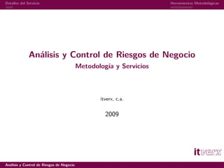 Detalles del Servicio                                                Herramientas Metodológicas




              Análisis y Control de Riesgos de Negocio
                                           Metodología y Servicios



                                                  itverx, c.a.


                                                    2009




Análisis y Control de Riesgos de Negocio
 