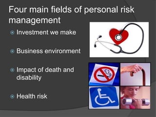 Four main fields of personal risk 
management 
 Investment we make 
 Business environment 
 Impact of death and 
disability 
 Health risk 
 