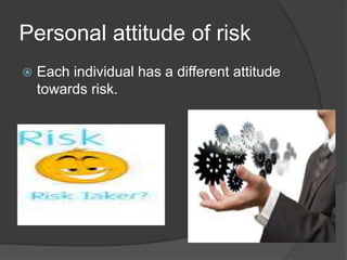 Personal attitude of risk 
 Each individual has a different attitude 
towards risk. 
 