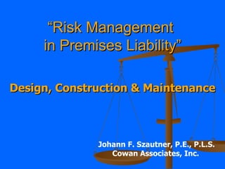 “ Risk Management  in Premises Liability” Design, Construction & Maintenance Johann F. Szautner, P.E., P.L.S. Cowan Associates, Inc.   