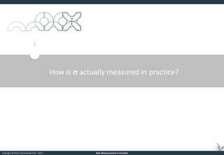 Copyright © Arkus Financial Services - 2014 
Risk Measurement in Practice 
How is s actually measured in practice?  