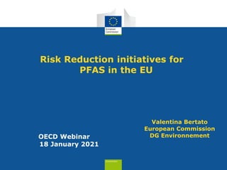 Risk Reduction initiatives for
PFAS in the EU
OECD Webinar
18 January 2021
Valentina Bertato
European Commission
DG Environnement
 