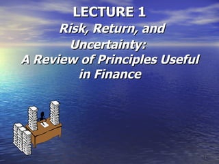 LECTURE 1   Risk, Return, and Uncertainty:   A Review of Principles Useful in Finance 