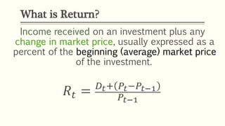 Income received on an investment plus any
change in market price, usually expressed as a
percent of the beginning (average) market price
of the investment.
𝑅𝑡 = 𝐷𝑡+ 𝑃𝑡−𝑃𝑡−1
𝑃𝑡−1
What is Return?
 