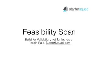 Feasibility Scan
Build for Validation, not for features
— Iwein Fuld, StarterSquad.com
 