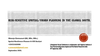 Mwenje Emmanuel (BA, MSc, MSc,)
Spatial Resilience Planner & GIS Analyst
+254723426986
e.mwenjeh@gmail.com
September 2020.
Urbanplanes Virtual Conference in collaboration with Nigerian Institute of
TownPlanners(Kogistatechapter)andTheFederalPolytechnicIdah.
15th September,2020
 