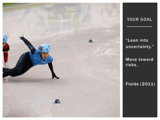 YOUR GOAL
__________


“Lean into
uncertainty.”

Move toward
risks.



Fields (2011)
 