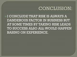 I CONCLUDE THAT RISK IS ALWAYS A
DANDEROUS FACTOR IN BUSINESS BUT
AT SOME TIMES BY TAKING RISK LEADS
TO SUCCESS ALSO ALL WOULD HAPPEN
BASING ON EXPERIENCE.
 