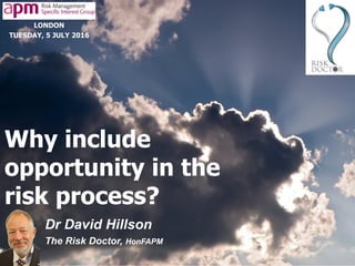 © 2010-16 The Risk Doctor Partnership, Slide 1
Why include
opportunity in the
risk process?
Dr David Hillson
The Risk Doctor, HonFAPM
LONDON
TUESDAY, 5 JULY 2016
 