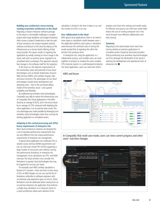 2
Sponsored feature
risk.net
Building new architecture versus moving
existing on-premise architecture to the cloud
Migrating a mature enterprise software package
to the cloud is a formidable challenge.A complex
project with tough deadlines and budget limitations
often causes a project’s leadership to take the path
of least resistance and simply transplant existing
software architecture to the cloud by relying on the
Infrastructure-as-a-Service (IaaS) offering of their
cloud provider.This option results in migrating the
application by merely creating its mirror image in the
cloud, with each on-premise server migrated to its
virtualised cloud counterpart.This approach requires
few changes in the software itself for the migration.
In the long run, this deprives organisations of
the tremendous value and potential of true cloud
technologies such as Docker, Kubernetes,Amazon
Web Services (AWS), and Lambda, Fargate, Step
and Azure functions.The advantages of true cloud
technologies include lower development and
operating costs – due to the use-based billing
model of the serverless cloud – and superior
scalability and flexibility.
By implementing serverless cloud technologies,
CompatibL was able to reduce the infrastructure cost
of CompatibL Risk Cloud deployment in theAWS
cloud by an average of 62%, and in theAzure cloud
by an average of 72% compared with deploying the
same application in an on-premise data centre.This
cost advantage was made possible by leveraging true
serverless cloud technologies rather than running the
existing application on virtualised servers.
Adapting to the central processing unit (CPU)-
heavy requirements of enterprise risk
Most cloud architecture solutions are designed for
a set of standard performance requirements that
are very different from the unique performance
requirements of enterprise risk management.
A typical cloud application has moderate CPU or
random access memory (RAM) requirements and
can run with each virtual CPU (vCPU) supporting a
large number of concurrent users without running
into performance limitations. In enterprise risk
management, most calculations are CPU- and RAM-
intensive.The cloud architect must consider the
limitations to popular cloud technologies that may
be triggered by running such loads.
For example, each AWS Lambda calculation is
limited to15 minutes – there are limits to how many
vCPUs an AWS Fargate run can use, and the list of
limitations unfamiliar to software engineers with
on-premises-only experience goes on and on.These
limitations must be addressed when moving from an
on-premise enterprise risk application that performs
a single, long calculation on a manycore server to
a cloud architecture where each element of the
calculation is limited in the time it takes to run and
the number of vCPUs it can use.
User collaboration in the cloud
With typical cloud applications, there is no need to
share query or calculation results between users –
the application performs each query or calculation
anew because the overhead costs of storing the
results exceed that of repeating the call to the
function that produces them.
In enterprise risk, using the application is a
collaborative process, and multiple users can work
together to produce or analyse the same complex,
CPU-intensive reports. In a well-designed enterprise
risk cloud application, users can view each other’s
progress and share their settings and results easily.
An effective and easy-to-use multi-user mode helps
reduce the cost of running enterprise risk in the
cloud through more effective collaboration and
data sharing.
Summary
Migrating to the cloud entails much more than
moving existing on-premise applications to
virtualised servers hosted by cloud IaaS providers.
Only by embracing true serverless cloud technologies
can firms leverage the full benefits of the cloud in
reducing the development and operational costs of
enterprise risk. ■
AWS and Azure
In CompatibL Risk multi-user mode, users can view current progress and other
users’ real-time changes
 