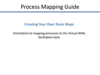 Process Mapping Guide

        Creating Your Own Team Maps

Orientation to mapping processes to the Virtual WINs
                  facilitation tools
 