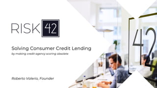 Solving Consumer Credit Lending
by making credit agency scoring obsolete
Roberto Valerio, Founder
 