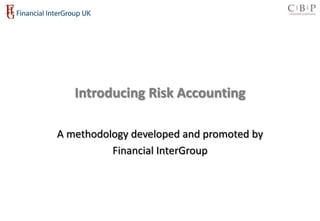 Introducing Risk Accounting

A methodology developed and promoted by
          Financial InterGroup
 