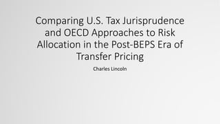 Comparing U.S. Tax Jurisprudence
and OECD Approaches to Risk
Allocation in the Post-BEPS Era of
Transfer Pricing
Charles Lincoln
 