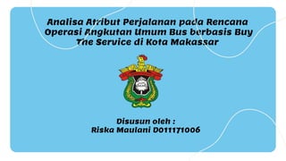Judul Penelitian
Analisa Atribut Perjalanan pada Rencana
Operasi Angkutan Umum Bus berbasis Buy
The Service di Kota Makassar
Disusun oleh :
Riska Maulani D011171006
 