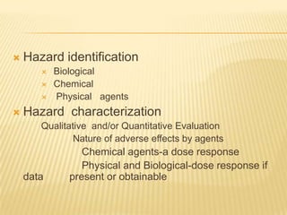 Hazard identification Biological  Chemical     Physical   agents      Hazard  characterizationQualitative  and/or Quantitative Evaluation            Nature of adverse effects by agents                        Chemical agents-a dose response                        Physical and Biological-dose response if data         present or obtainable 