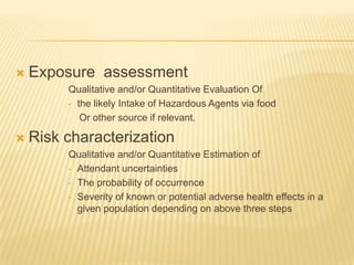 Exposure  assessmentQualitative and/or Quantitative Evaluation Of the likely Intake of Hazardous Agents via food    Or other source if relevant.Risk characterizationQualitative and/or Quantitative Estimation ofAttendant uncertainties