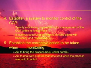 CORRECTIVE ACTIONIt is a specified prompt action to be taken when the criteria are not met or when the results of monitoring the CCP indicates a trend towards loss of control.VERIFICATIONReview of monitoring records to determine whether the HACCP system is in place and functioning as planned and to ensure that monitoring is carried out effectively and efficiently.