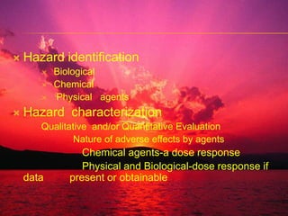Hazard identification Biological  Chemical     Physical   agents      Hazard  characterizationQualitative  and/or Quantitative Evaluation            Nature of adverse effects by agents                        Chemical agents-a dose response                        Physical and Biological-dose response if data         present or obtainable 
