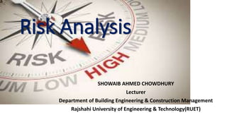 Risk Analysis
SHOWAIB AHMED CHOWDHURY
Lecturer
Department of Building Engineering & Construction Management
Rajshahi University of Engineering & Technology(RUET)
 
