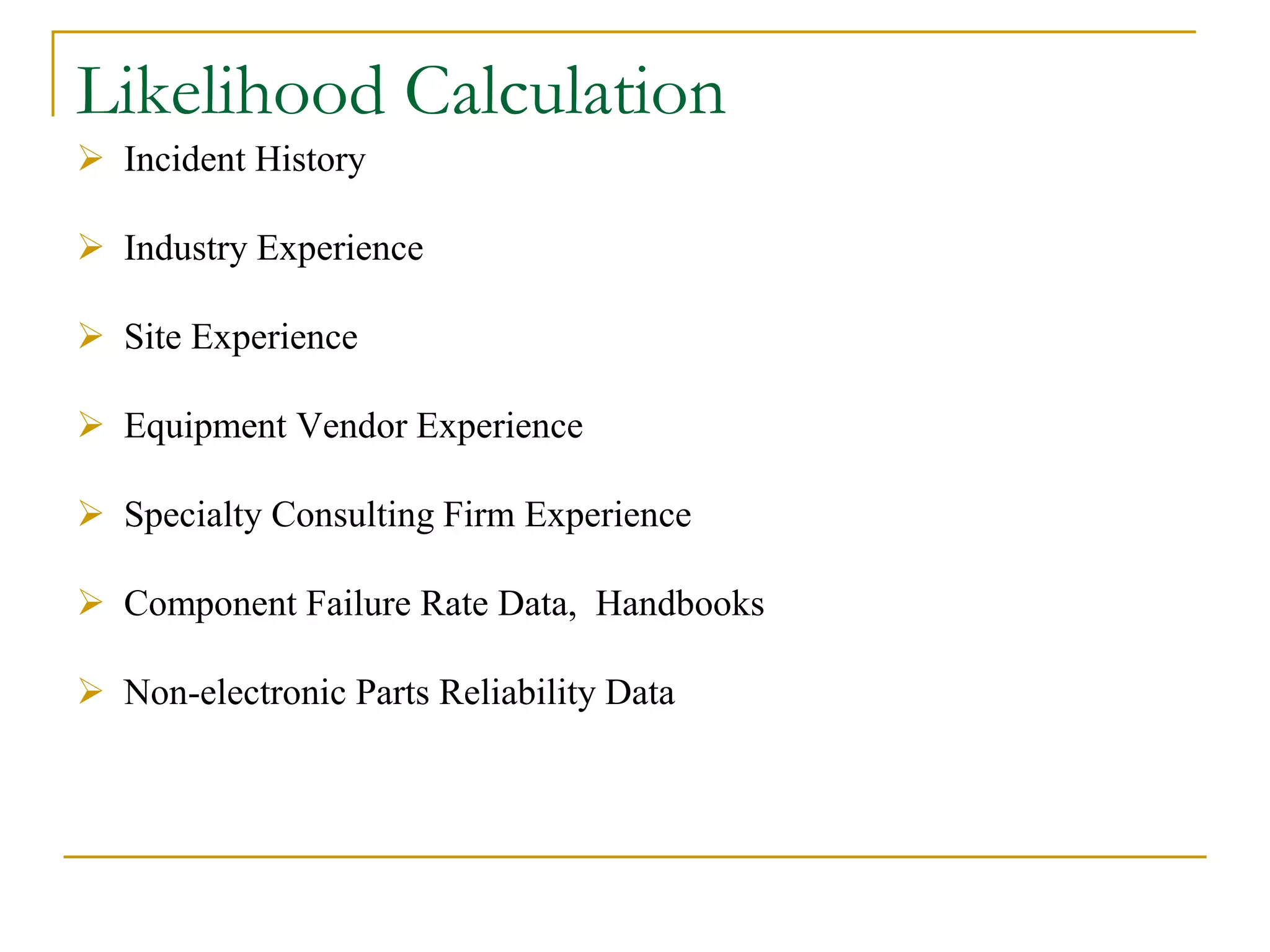 Likelihood Calculation 
 Incident History 
 Industry Experience 
 Site Experience 
 Equipment Vendor Experience 
 Specialty Consulting Firm Experience 
 Component Failure Rate Data, Handbooks 
 Non-electronic Parts Reliability Data 
 