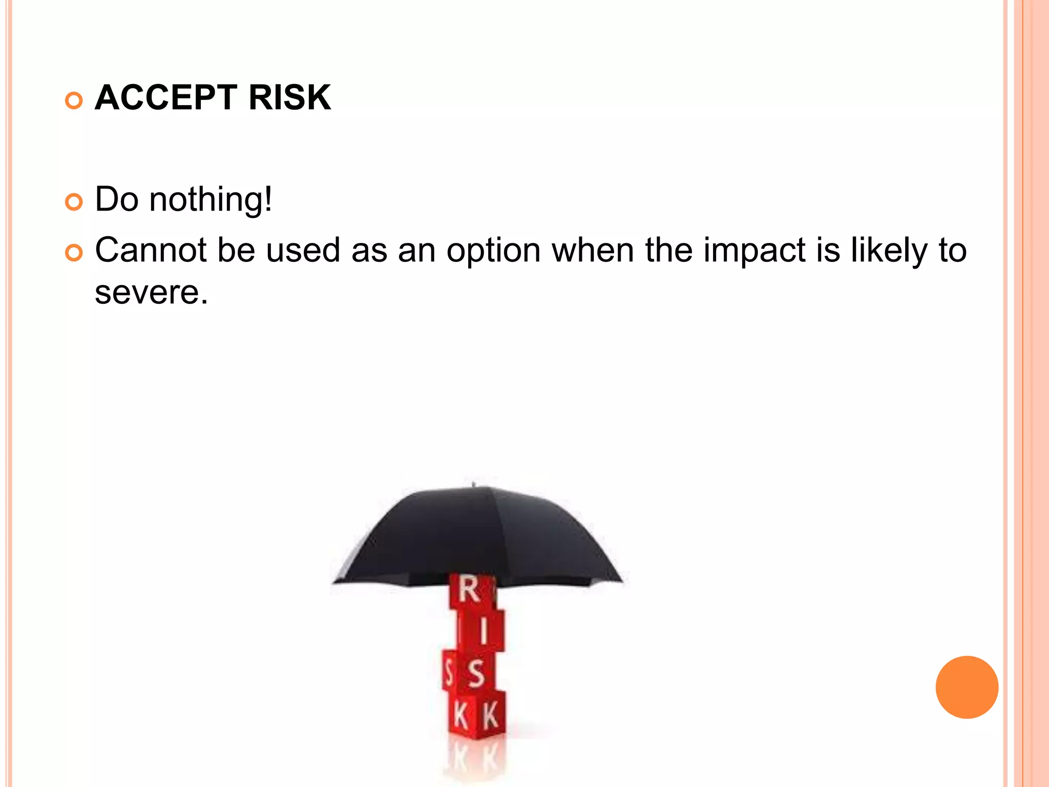  ACCEPT RISK
 Do nothing!
 Cannot be used as an option when the impact is likely to
severe.
 