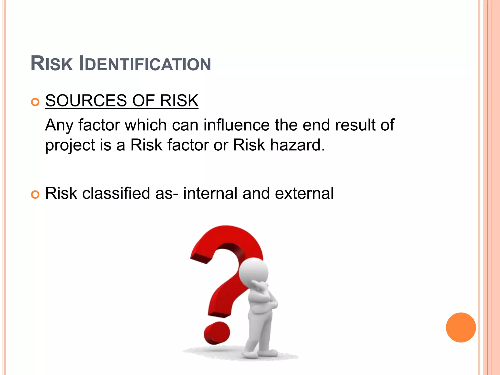 RISK IDENTIFICATION
 SOURCES OF RISK
Any factor which can influence the end result of
project is a Risk factor or Risk hazard.
 Risk classified as- internal and external
 