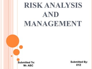 RISK ANALYSIS
AND
MANAGEMENT
Submitted By:
XYZ
Submitted To:
Mr. ABC
 